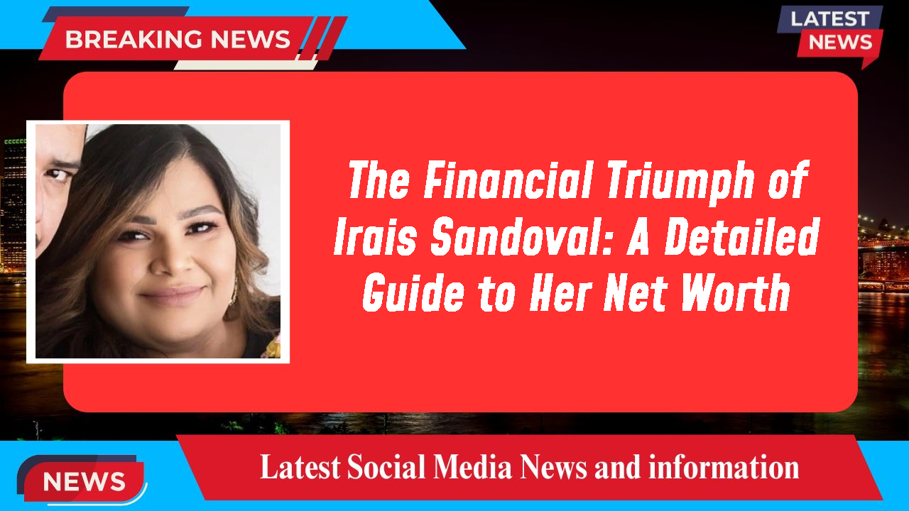 The Financial Triumph of Irais Sandoval: A Detailed Guide to Her Net Worth