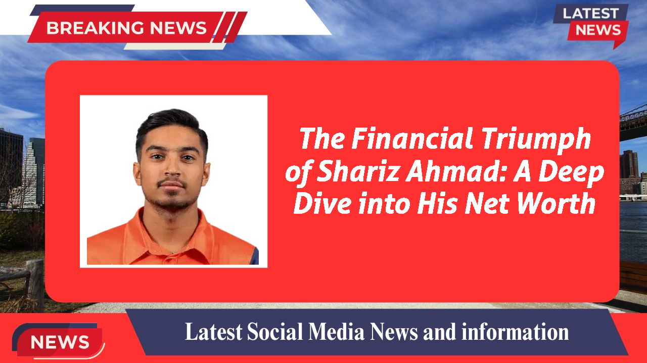 The Financial Triumph of Shariz Ahmad: A Deep Dive into His Net Worth