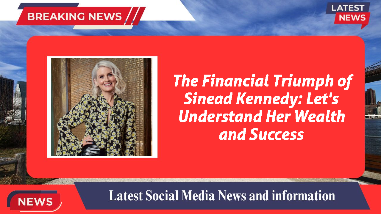 The Financial Triumph of Sinead Kennedy: Let's Understand Her Wealth and Success