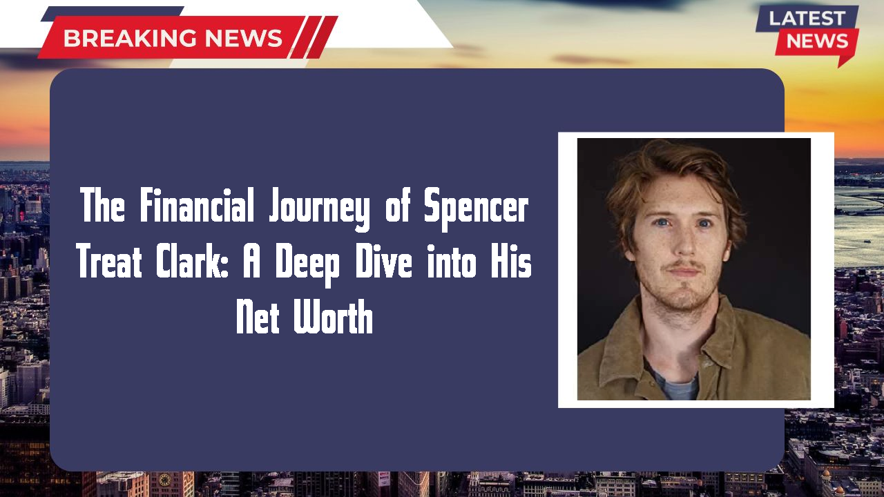 The Financial Journey of Spencer Treat Clark: A Deep Dive into His Net Worth