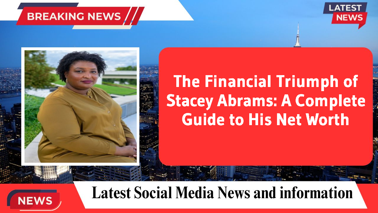 The Financial Triumph of Stacey Abrams: A Complete Guide to His Net Worth