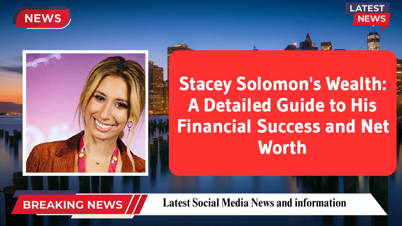 Stacey Solomon's Wealth: A Detailed Guide to His Financial Success and Net Worth