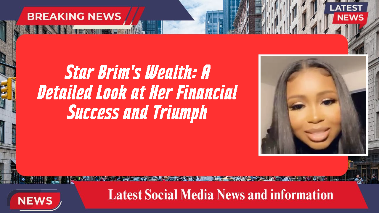 Star Brim's Wealth: A Detailed Look at Her Financial Success and Triumph