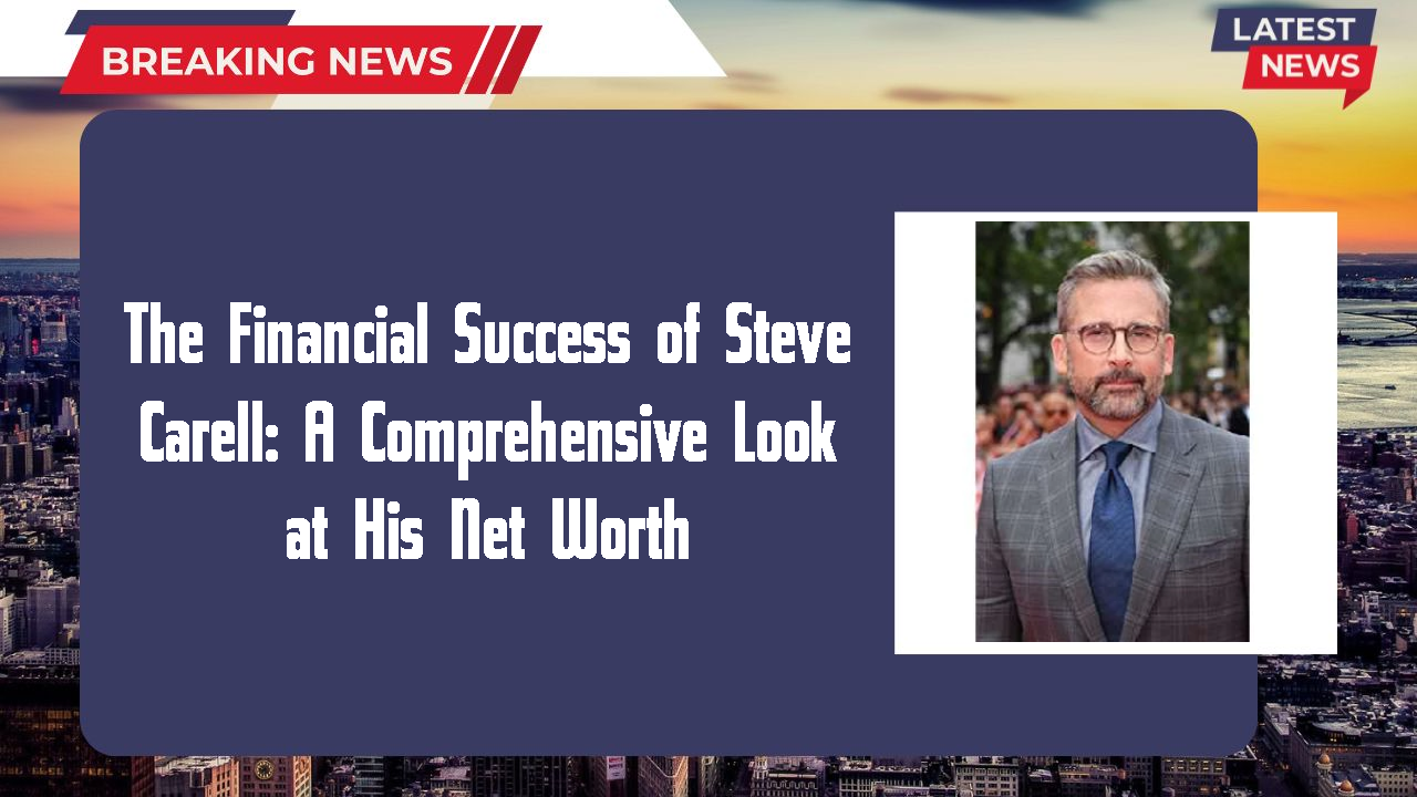 The Financial Success of Steve Carell: A Comprehensive Look at His Net Worth