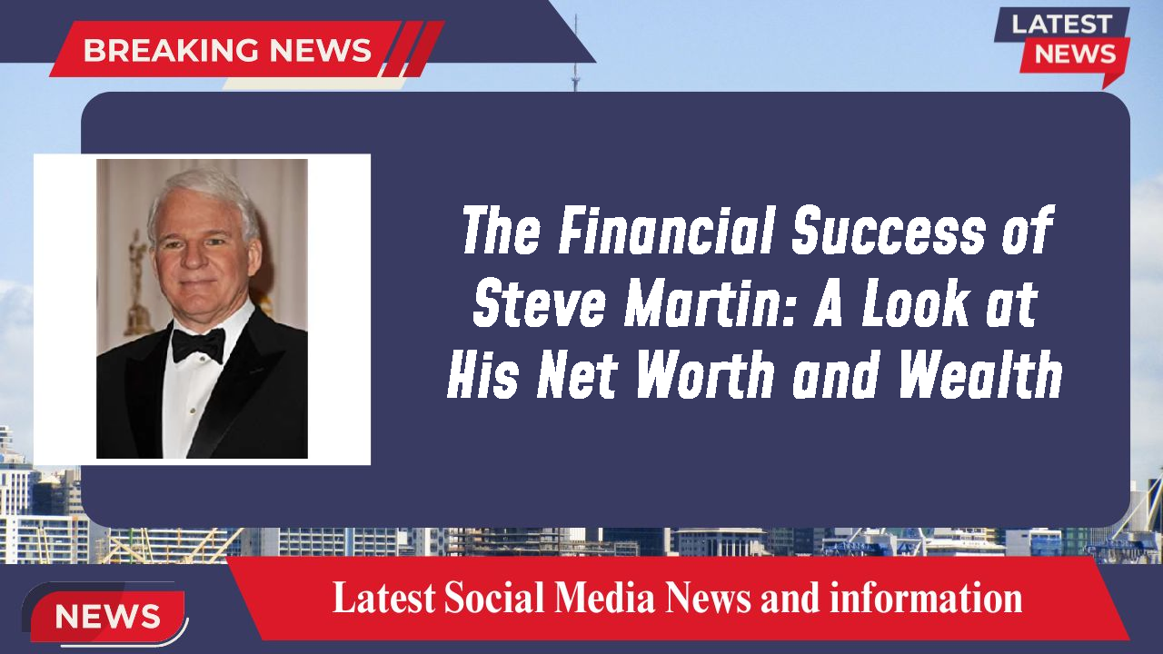 The Financial Success of Steve Martin: A Look at His Net Worth and Wealth