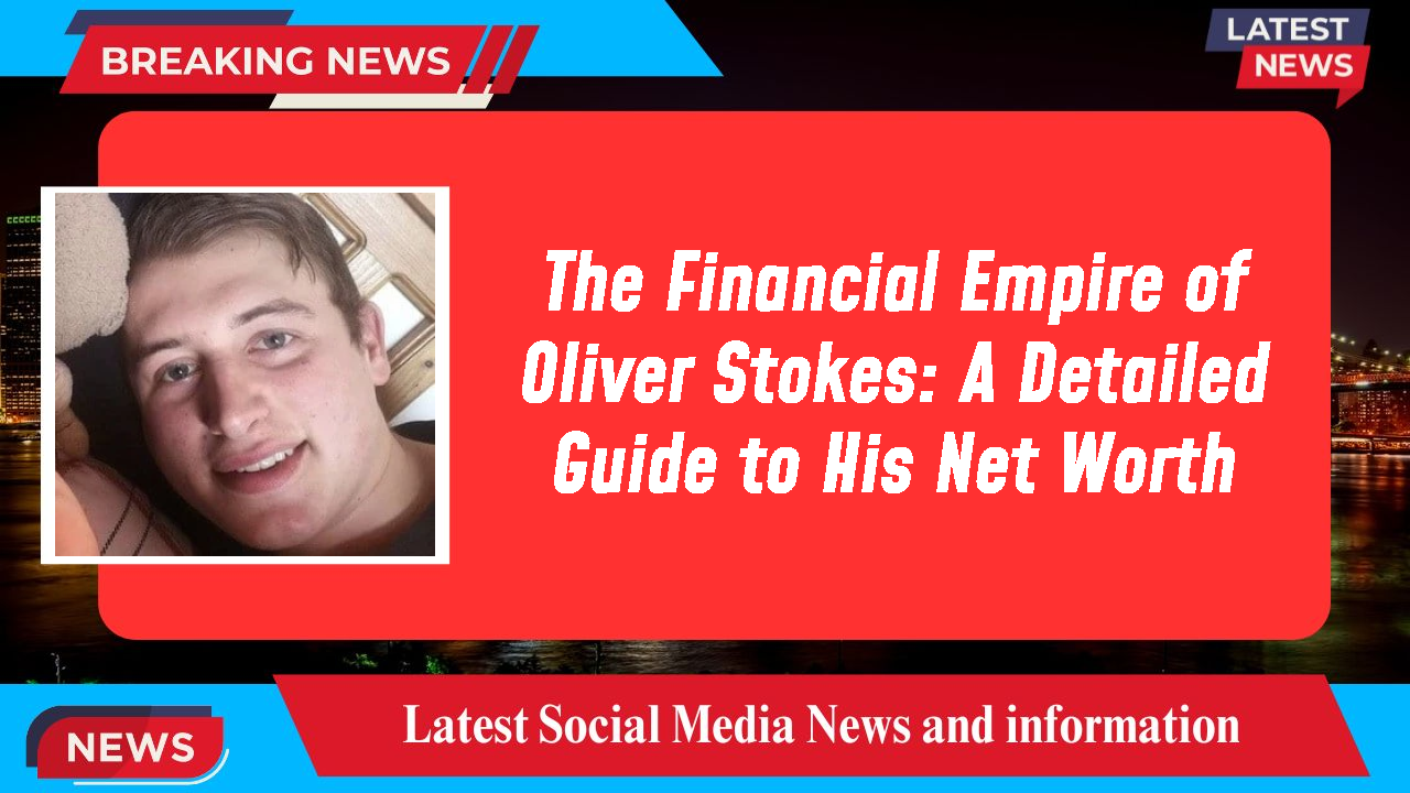 The Financial Empire of Oliver Stokes: A Detailed Guide to His Net Worth