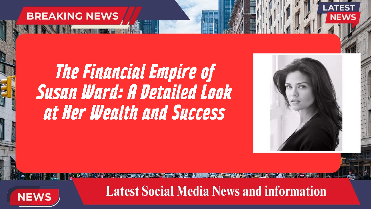 The Financial Empire of Susan Ward: A Detailed Look at Her Wealth and Success