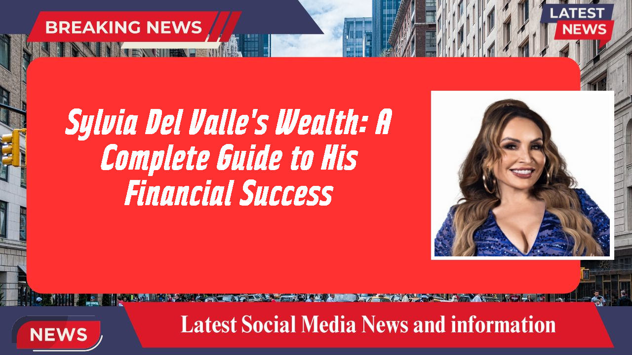 Sylvia Del Valle's Wealth: A Complete Guide to His Financial Success