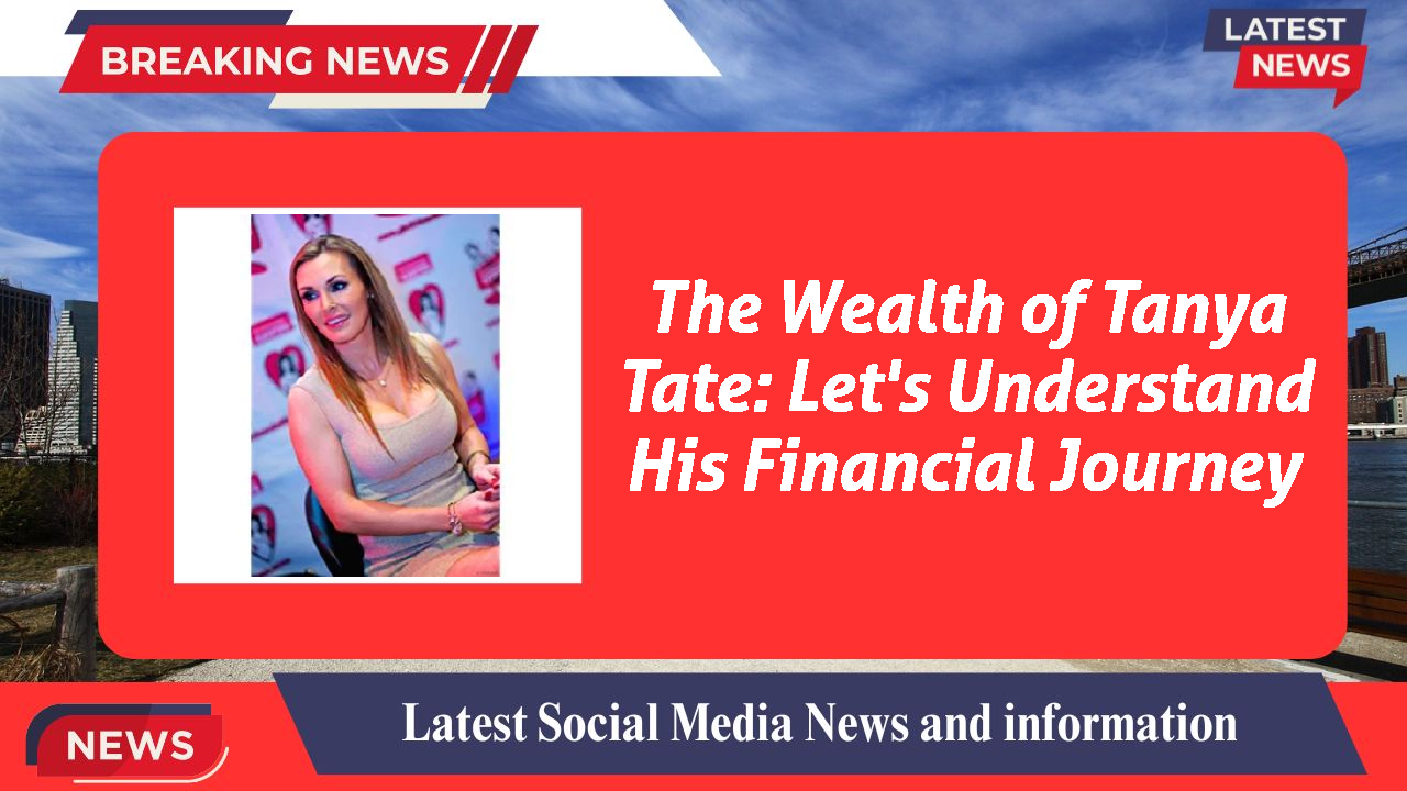 The Wealth of Tanya Tate: Let's Understand His Financial Journey