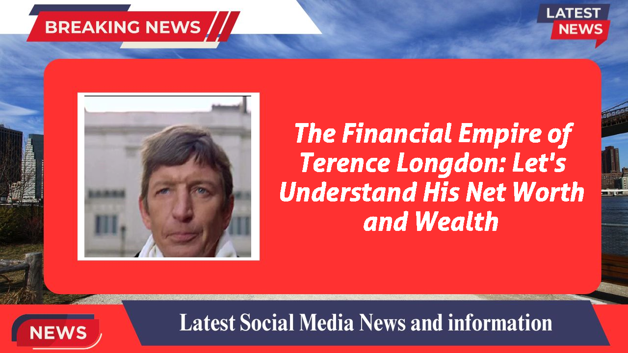 The Financial Empire of Terence Longdon: Let's Understand His Net Worth and Wealth