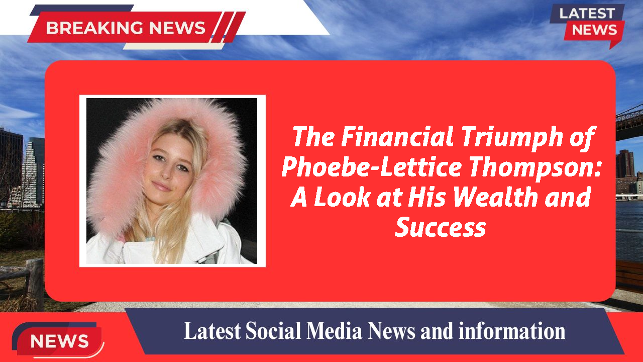 The Financial Triumph of Phoebe-Lettice Thompson: A Look at His Wealth and Success