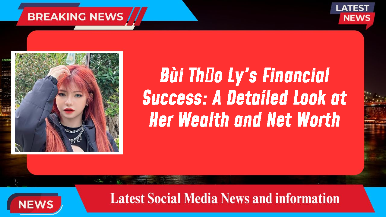 Bùi Thảo Ly's Financial Success: A Detailed Look at Her Wealth and Net Worth