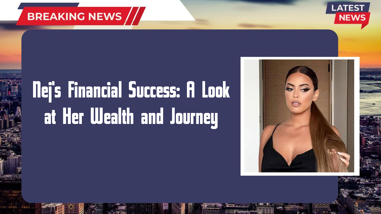 Nej's Financial Success: A Look at Her Wealth and Journey