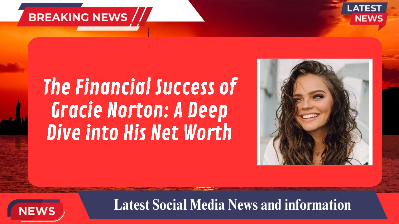 The Financial Success of Gracie Norton: A Deep Dive into His Net Worth