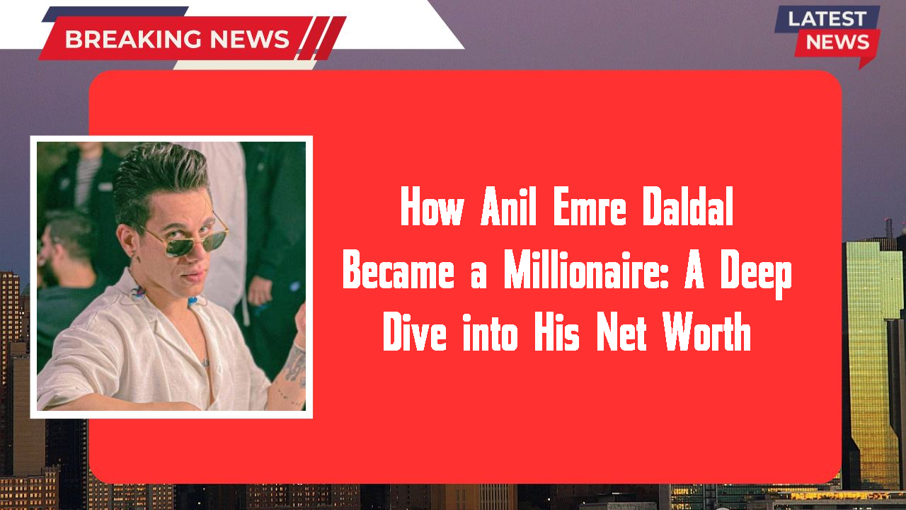 How Anil Emre Daldal Became a Millionaire: A Deep Dive into His Net Worth