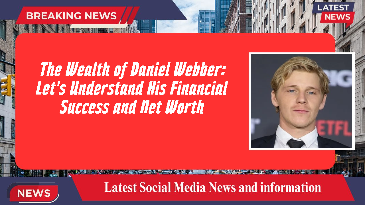 The Wealth of Daniel Webber: Let's Understand His Financial Success and Net Worth