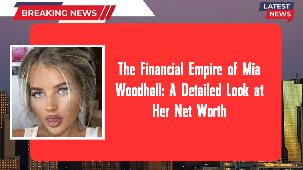 The Financial Empire of Mia Woodhall: A Detailed Look at Her Net Worth