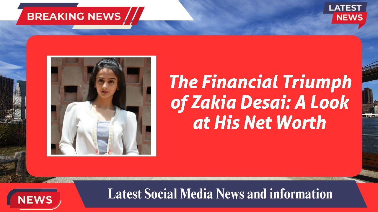 The Financial Triumph of Zakia Desai: A Look at His Net Worth