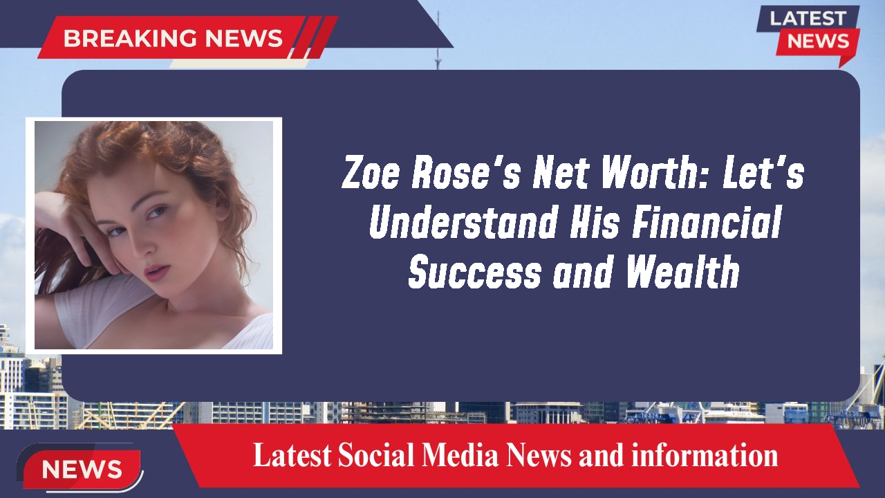 Zoe Rose's Net Worth: Let's Understand His Financial Success and Wealth