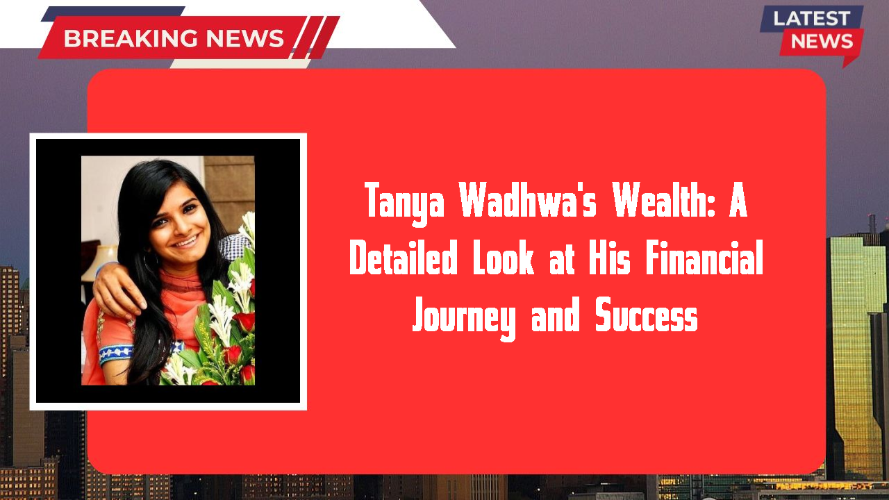 Tanya Wadhwa networth