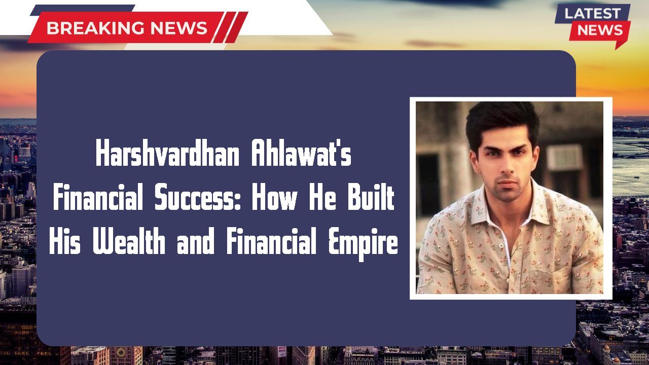 Harshvardhan Ahlawat networth