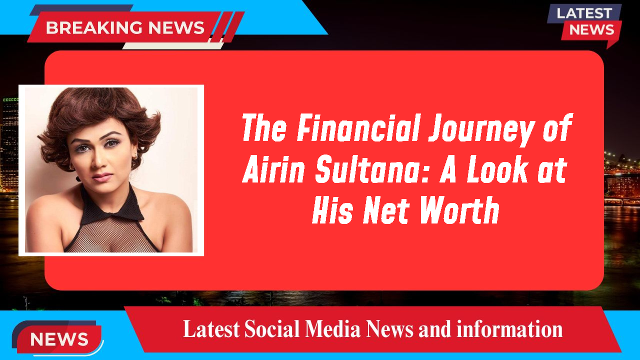 Airin Sultana networth