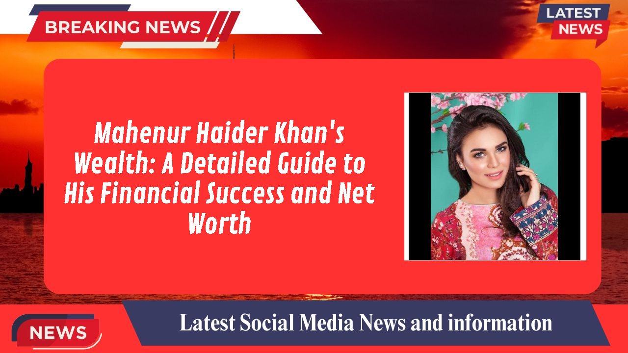 Mahenur Haider Khan networth