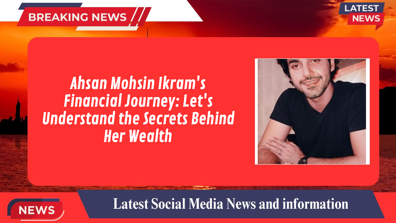 Ahsan Mohsin Ikram networth