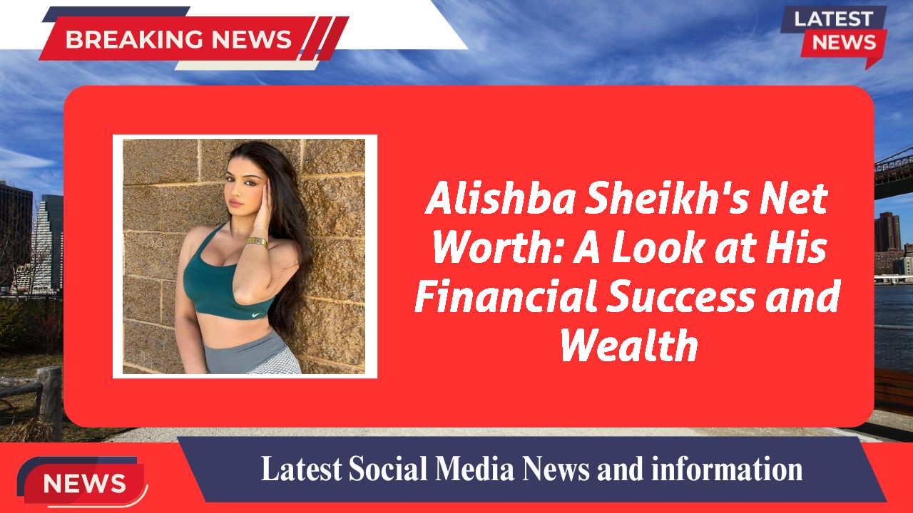 Alishba Sheikh networth