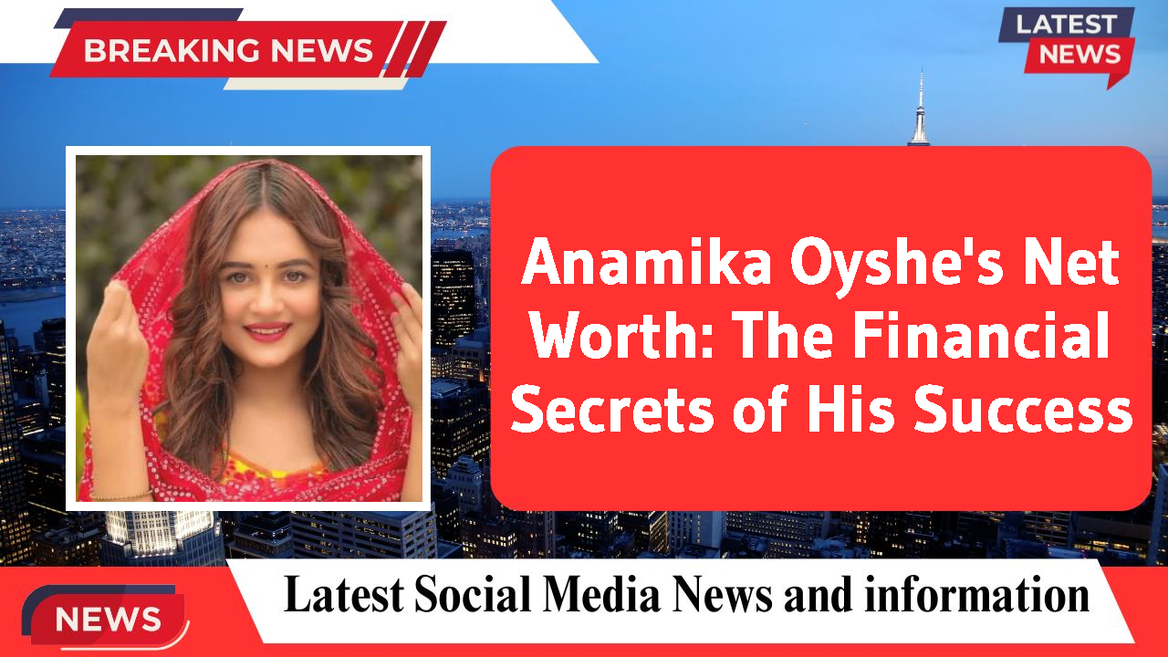 Anamika Oyshe networth